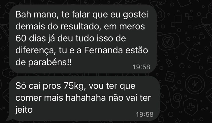 Mensagem original: Bah mano, te falar que eu gostei demais do resultado, em meros 60 dias já deu tudo isso de diferença, tu e a Fernanda estão de parabéns!! Só caí pros 75kg, vou ter que comer mais hahahaha não vai ter jeito.